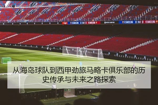 cong-hai-dao-qiu-dui-dao-xi-jia-jing-lv-ma-lve-ka-ju-le-bu-de-li-shi-chuan-cheng-yu-wei-lai-zhi-lu-tan-suo-2-120.jpg