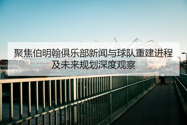 聚焦伯明翰俱乐部新闻与球队重建进程及未来规划深度观察