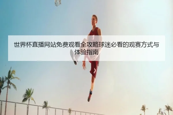 shi-jie-bei-zhi-bo-wang-zhan-mian-fei-guan-kan-quan-gong-lve-qiu-mi-bi-kan-de-guan-sai-fang-shi-yu-ti-yan-zhi-nan-2-505.jpg