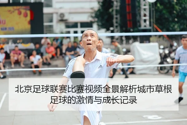北京足球联赛比赛视频全景解析城市草根足球的激情与成长记录