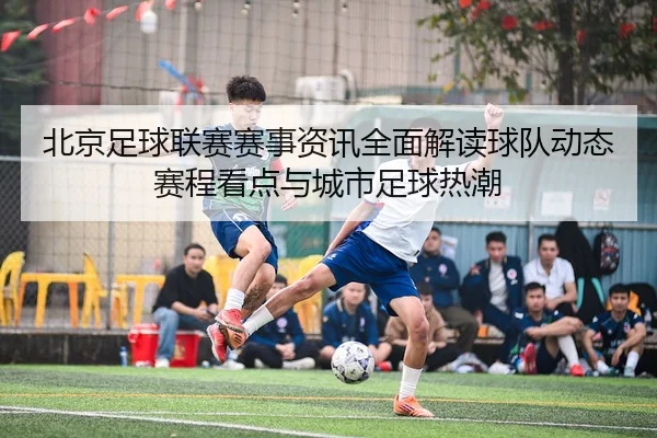 北京足球联赛赛事资讯全面解读球队动态赛程看点与城市足球热潮