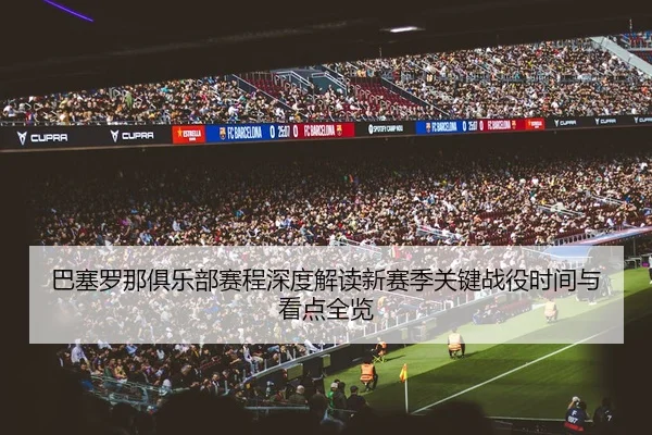 巴塞罗那俱乐部赛程深度解读新赛季关键战役时间与看点全览
