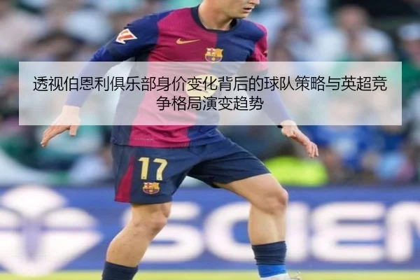 透视伯恩利俱乐部身价变化背后的球队策略与英超竞争格局演变趋势