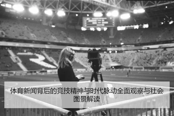 体育新闻背后的竞技精神与时代脉动全面观察与社会图景解读