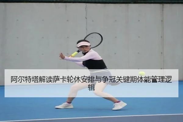 阿尔特塔解读萨卡轮休安排与争冠关键期体能管理逻辑