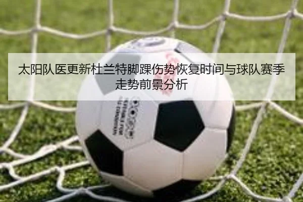 太阳队医更新杜兰特脚踝伤势恢复时间与球队赛季走势前景分析